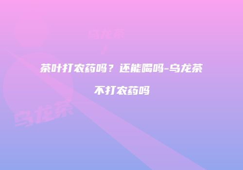 茶叶打农药吗？还能喝吗-乌龙茶不打农药吗