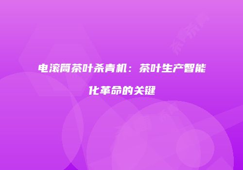 电滚筒茶叶杀青机：茶叶生产智能化革命的关键