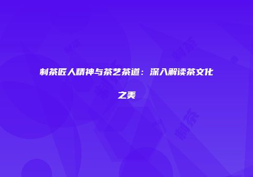 制茶匠人精神与茶艺茶道：深入解读茶文化之美