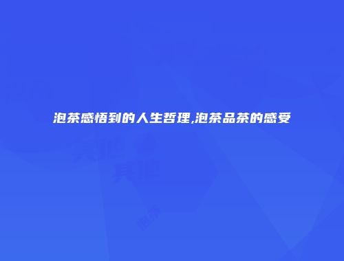 泡茶感悟到的人生哲理,泡茶品茶的感受
