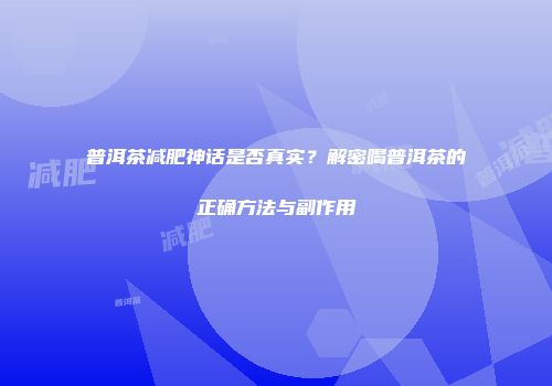 普洱茶减肥神话是否真实？解密喝普洱茶的正确方法与副作用