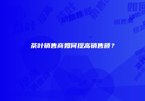 茶叶销售商如何提高销售额？