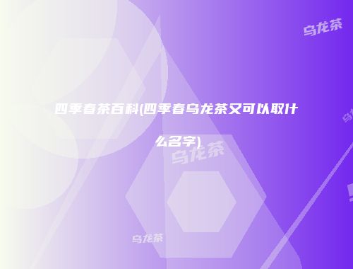 四季春茶百科(四季春乌龙茶又可以取什么名字)