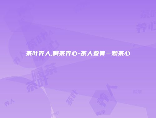 茶叶养人,喝茶养心-茶人要有一颗茶心