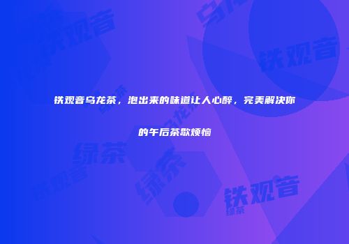 铁观音乌龙茶，泡出来的味道让人心醉，完美解决你的午后茶歇烦恼