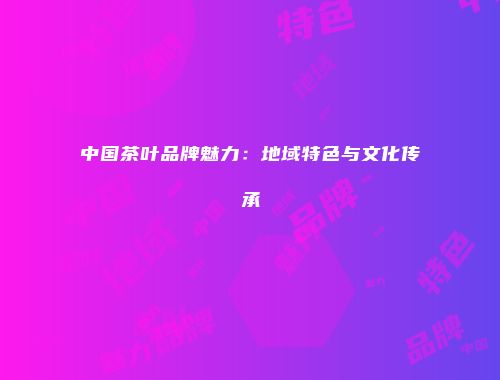 中国茶叶品牌魅力：地域特色与文化传承