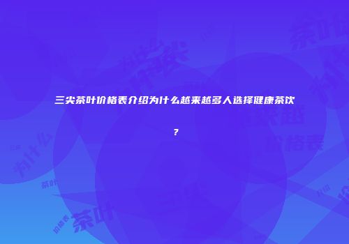 三尖茶叶价格表介绍为什么越来越多人选择健康茶饮？