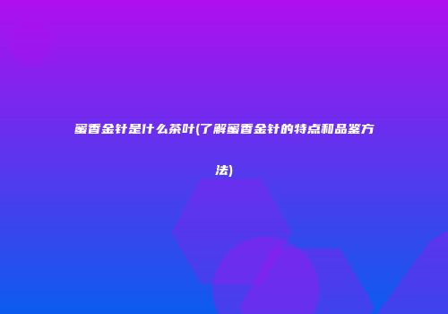 蜜香金针是什么茶叶(了解蜜香金针的特点和品鉴方法)
