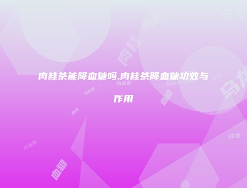 肉桂茶能降血糖吗,肉桂茶降血糖功效与作用