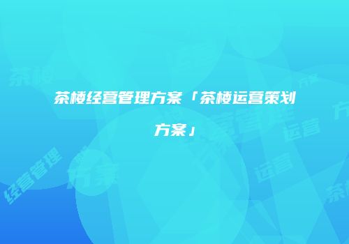 茶楼经营管理方案「茶楼运营策划方案」