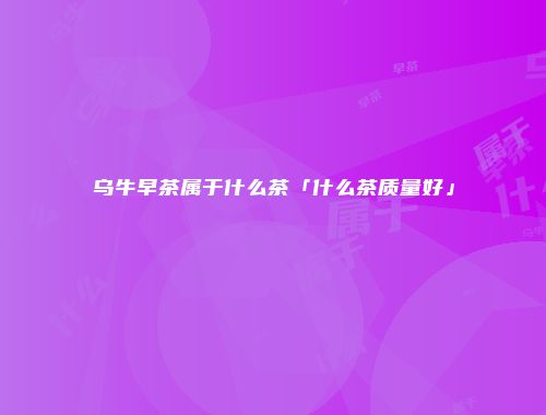 乌牛早茶属于什么茶「什么茶质量好」