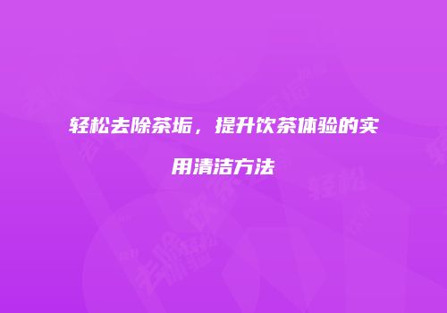 轻松去除茶垢，提升饮茶体验的实用清洁方法