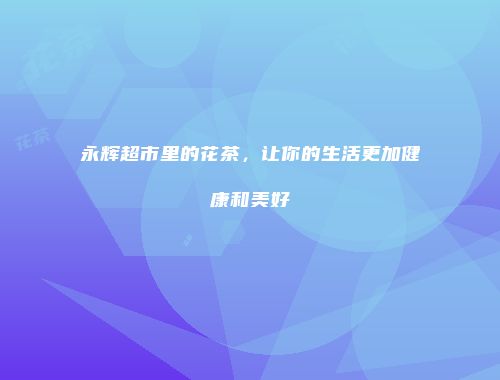 永辉超市里的花茶，让你的生活更加健康和美好