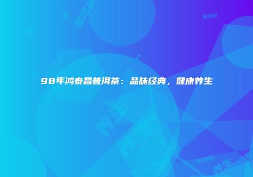 98年鸿泰昌普洱茶：品味经典，健康养生