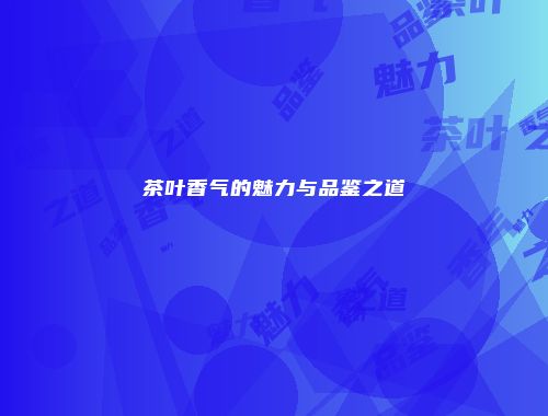 茶叶香气的魅力与品鉴之道