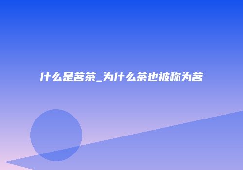 什么是茗茶_为什么茶也被称为茗