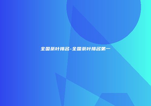 全国茶叶排名-全国茶叶排名第一