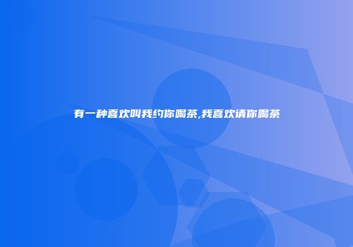 有一种喜欢叫我约你喝茶,我喜欢请你喝茶