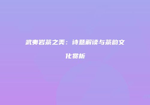 武夷岩茶之美：诗意解读与茶韵文化赏析