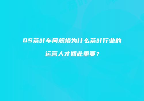 QS茶叶车间规格为什么茶叶行业的运营人才如此重要？