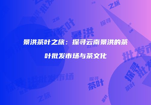 景洪茶叶之旅：探寻云南景洪的茶叶批发市场与茶文化