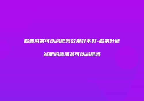 喝普洱茶可以减肥吗效果好不好-喝茶叶能减肥吗普洱茶可以减肥吗