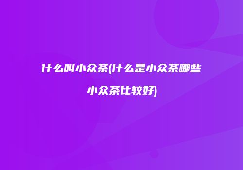 什么叫小众茶(什么是小众茶哪些小众茶比较好)