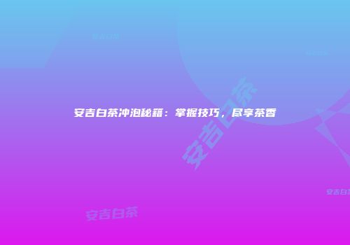 安吉白茶冲泡秘籍：掌握技巧，尽享茶香
