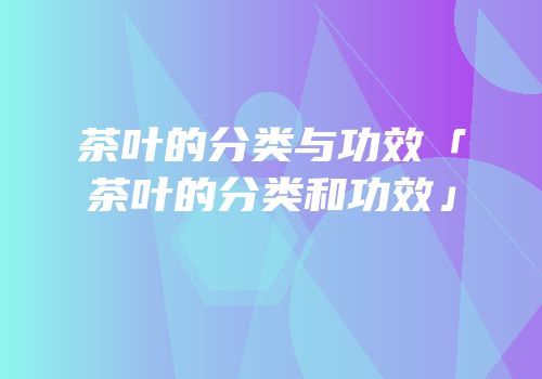 茶叶的分类与功效「茶叶的分类和功效」