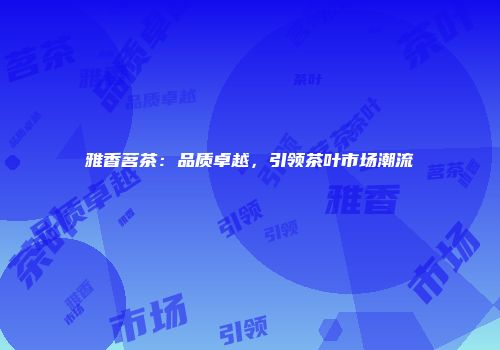 雅香茗茶：品质卓越，引领茶叶市场潮流