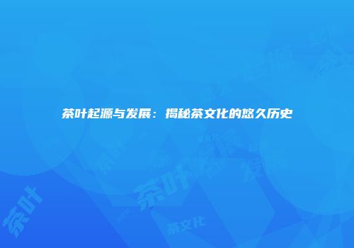 茶叶起源与发展：揭秘茶文化的悠久历史