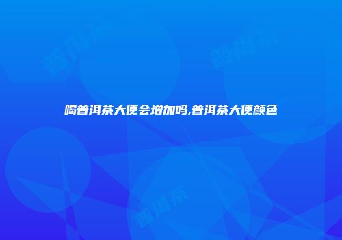 喝普洱茶大便会增加吗,普洱茶大便颜色