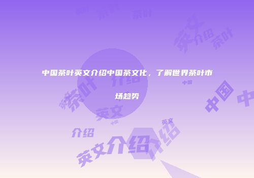 中国茶叶英文介绍中国茶文化，了解世界茶叶市场趋势