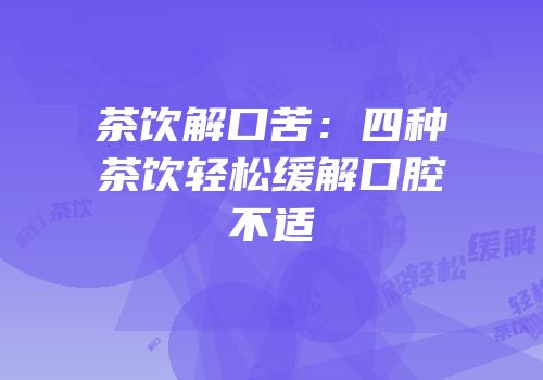 茶饮解口苦：四种茶饮轻松缓解口腔不适