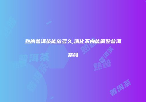 熟的普洱茶能放多久,消化不良能喝熟普洱茶吗