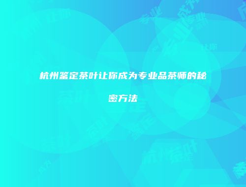 杭州鉴定茶叶让你成为专业品茶师的秘密方法
