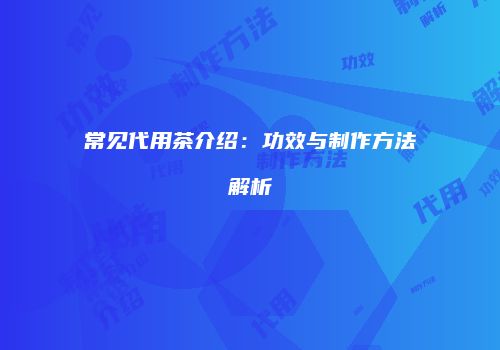 常见代用茶介绍：功效与制作方法解析