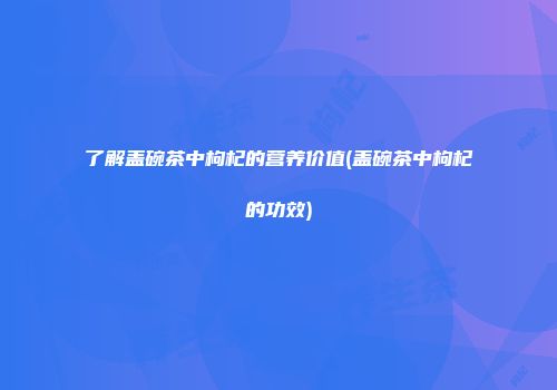了解盖碗茶中枸杞的营养价值(盖碗茶中枸杞的功效)