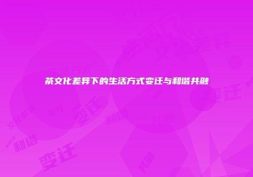 茶文化差异下的生活方式变迁与和谐共融