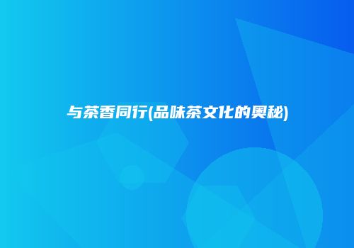 与茶香同行(品味茶文化的奥秘)
