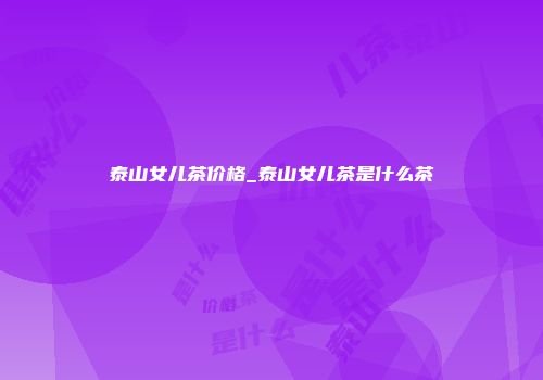 泰山女儿茶价格_泰山女儿茶是什么茶