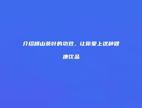 介绍崂山茶叶的功效，让你爱上这种健康饮品