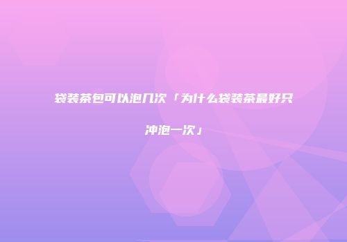 袋装茶包可以泡几次「为什么袋装茶最好只冲泡一次」