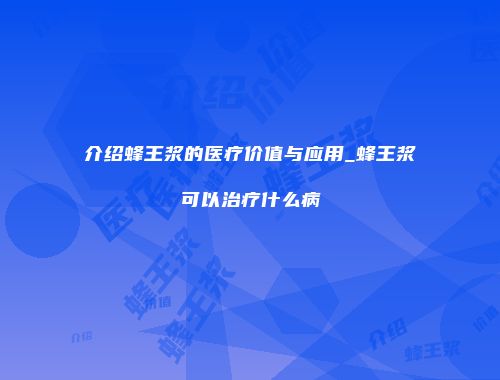介绍蜂王浆的医疗价值与应用_蜂王浆可以治疗什么病
