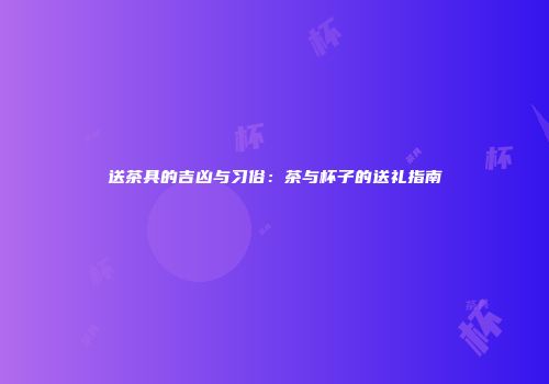 送茶具的吉凶与习俗：茶与杯子的送礼指南