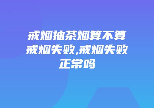 戒烟抽茶烟算不算戒烟失败,戒烟失败正常吗