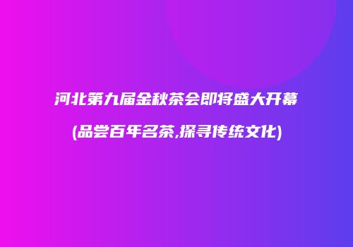 河北第九届金秋茶会即将盛大开幕(品尝百年名茶,探寻传统文化)