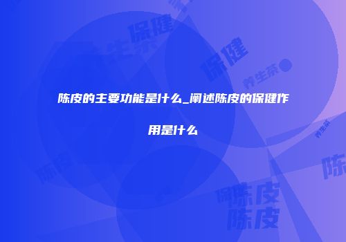 陈皮的主要功能是什么_阐述陈皮的保健作用是什么