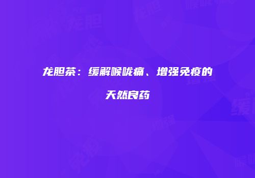 龙胆茶：缓解喉咙痛、增强免疫的天然良药