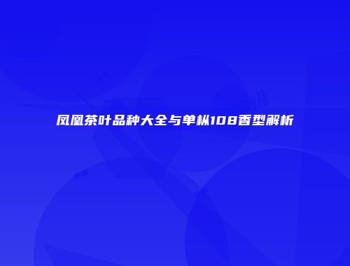 凤凰茶叶品种大全与单枞108香型解析